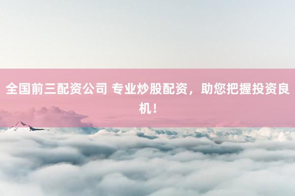 全国前三配资公司 专业炒股配资，助您把握投资良机！