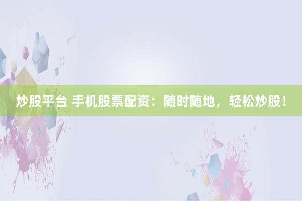 炒股平台 手机股票配资：随时随地，轻松炒股！