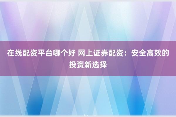 在线配资平台哪个好 网上证券配资：安全高效的投资新选择