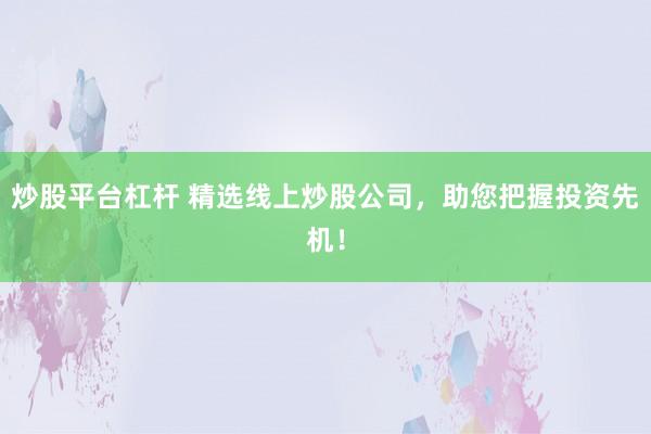 炒股平台杠杆 精选线上炒股公司，助您把握投资先机！