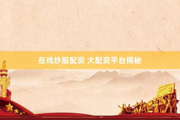 在线炒股配资 大配资平台揭秘