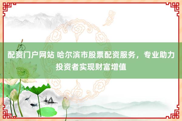 配资门户网站 哈尔滨市股票配资服务，专业助力投资者实现财富增值
