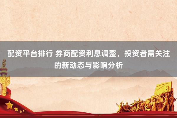 配资平台排行 券商配资利息调整，投资者需关注的新动态与影响分析