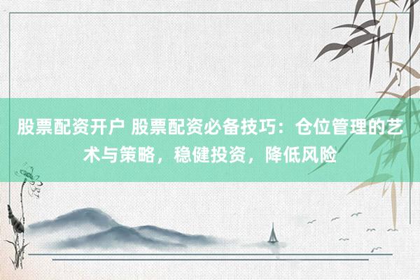 股票配资开户 股票配资必备技巧：仓位管理的艺术与策略，稳健投资，降低风险