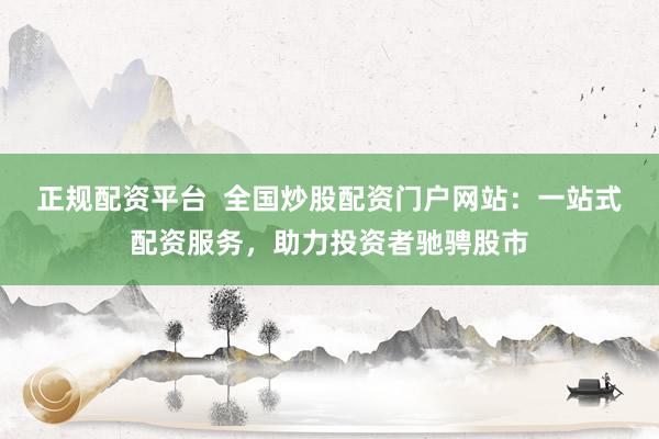 正规配资平台  全国炒股配资门户网站：一站式配资服务，助力投资者驰骋股市