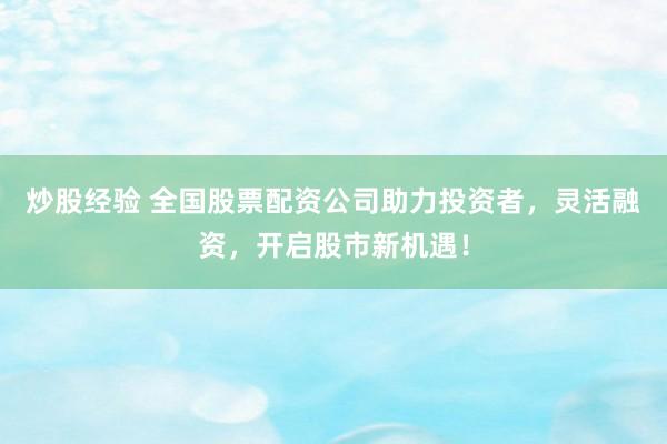 炒股经验 全国股票配资公司助力投资者，灵活融资，开启股市新机遇！
