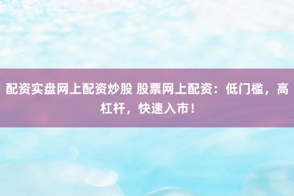 配资实盘网上配资炒股 股票网上配资：低门槛，高杠杆，快速入市！
