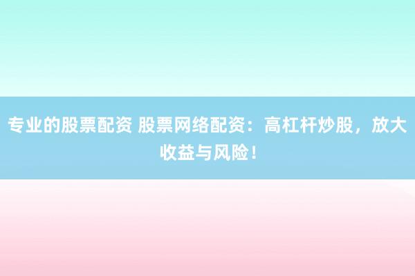 专业的股票配资 股票网络配资：高杠杆炒股，放大收益与风险！