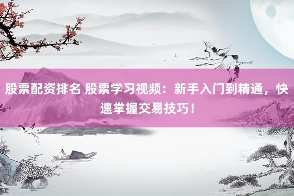 股票配资排名 股票学习视频：新手入门到精通，快速掌握交易技巧！