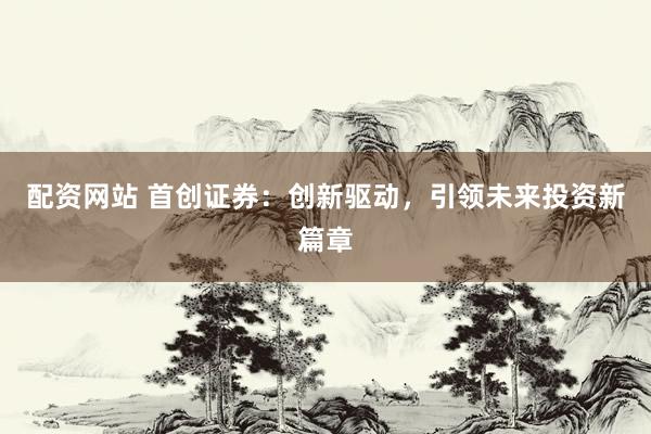 配资网站 首创证券：创新驱动，引领未来投资新篇章