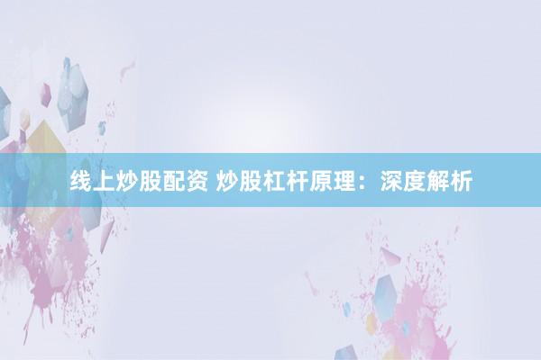 线上炒股配资 炒股杠杆原理：深度解析