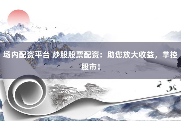 场内配资平台 炒股股票配资：助您放大收益，掌控股市！