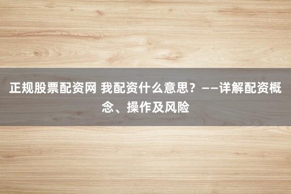 正规股票配资网 我配资什么意思？——详解配资概念、操作及风险