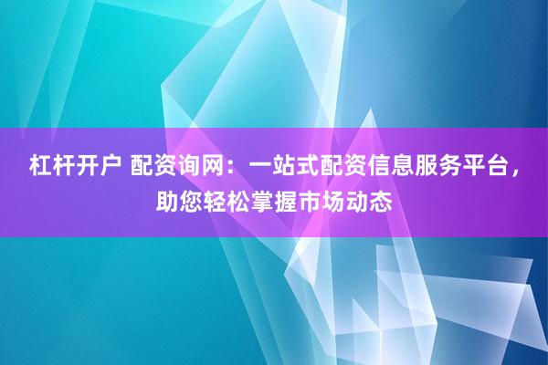 杠杆开户 配资询网：一站式配资信息服务平台，助您轻松掌握市场动态