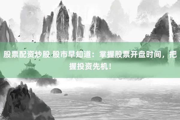 股票配资炒股 股市早知道：掌握股票开盘时间，把握投资先机！