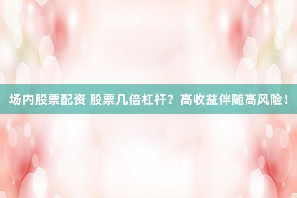 场内股票配资 股票几倍杠杆？高收益伴随高风险！