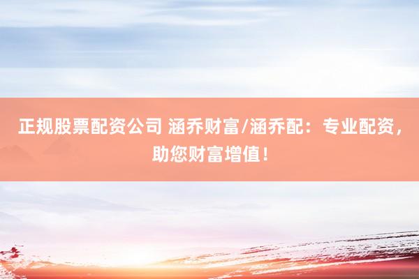 正规股票配资公司 涵乔财富/涵乔配：专业配资，助您财富增值！
