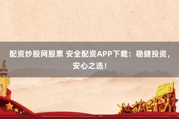 配资炒股网股票 安全配资APP下载：稳健投资，安心之选！