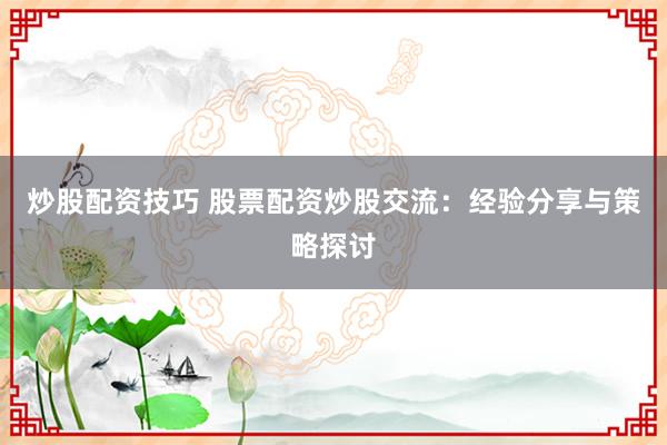 炒股配资技巧 股票配资炒股交流：经验分享与策略探讨