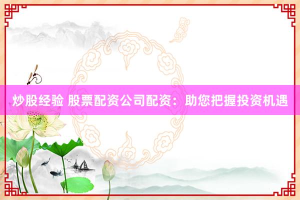 炒股经验 股票配资公司配资：助您把握投资机遇