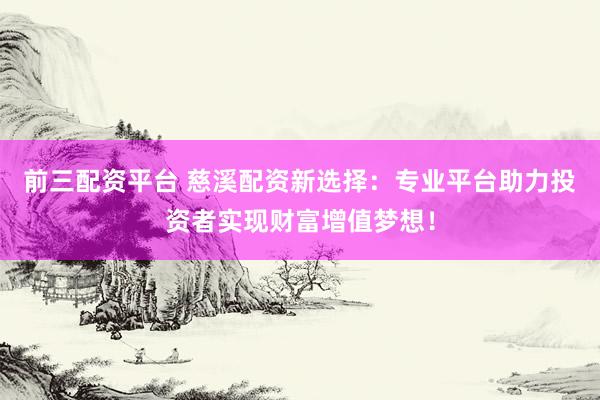 前三配资平台 慈溪配资新选择：专业平台助力投资者实现财富增值梦想！