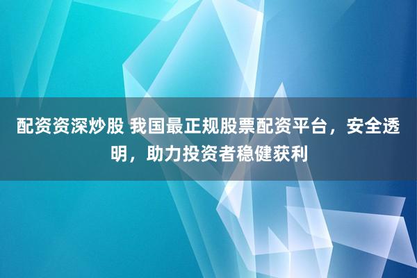 配资资深炒股 我国最正规股票配资平台，安全透明，助力投资者稳健获利