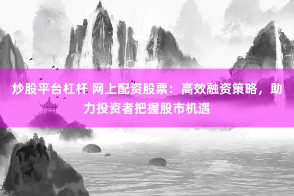 炒股平台杠杆 网上配资股票:高效融资策略,助力投资者把握股市机遇