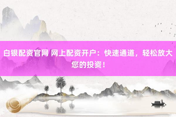 白银配资官网 网上配资开户：快速通道，轻松放大您的投资！