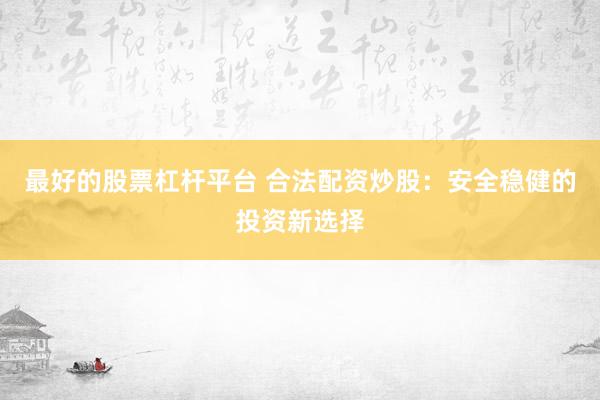 最好的股票杠杆平台 合法配资炒股：安全稳健的投资新选择