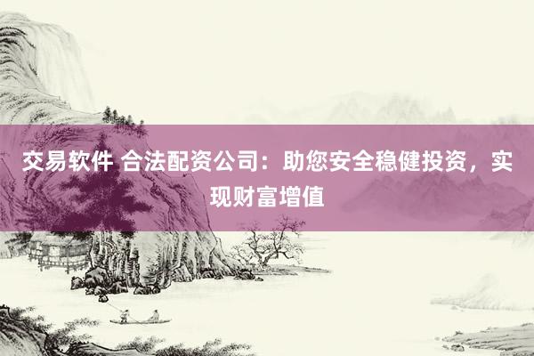 交易软件 合法配资公司：助您安全稳健投资，实现财富增值