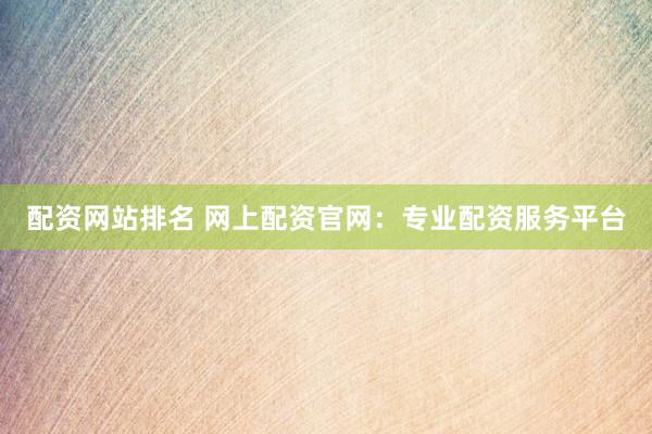 配资网站排名 网上配资官网：专业配资服务平台