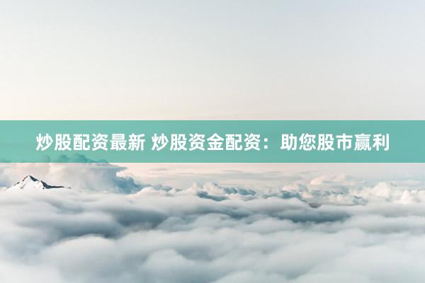 炒股配资最新 炒股资金配资：助您股市赢利