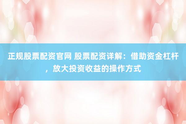 正规股票配资官网 股票配资详解：借助资金杠杆，放大投资收益的操作方式