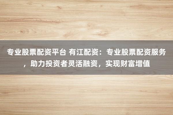 专业股票配资平台 有江配资:专业股票配资服务,助力投资者灵活融资,实现财富增值