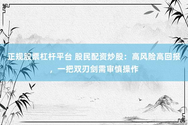 正规股票杠杆平台 股民配资炒股：高风险高回报，一把双刃剑需审慎操作