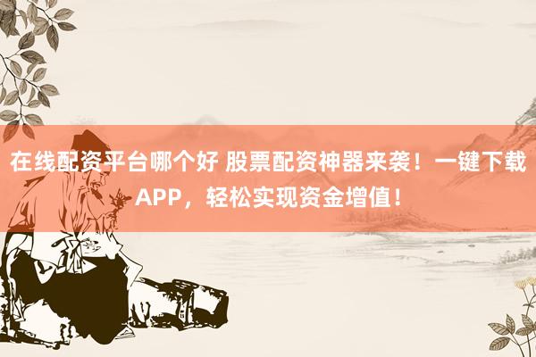 在线配资平台哪个好 股票配资神器来袭！一键下载APP，轻松实现资金增值！