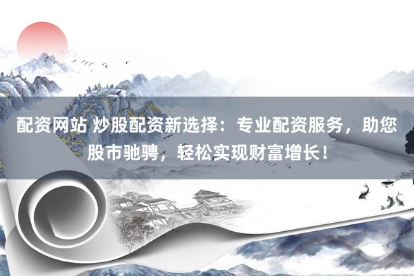 配资网站 炒股配资新选择：专业配资服务，助您股市驰骋，轻松实现财富增长！