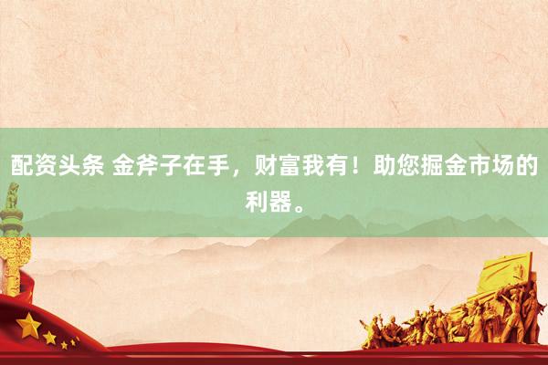 配资头条 金斧子在手,财富我有!助您掘金市场的利器。