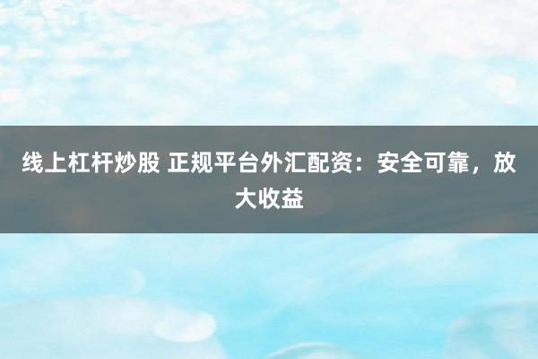 线上杠杆炒股 正规平台外汇配资：安全可靠，放大收益