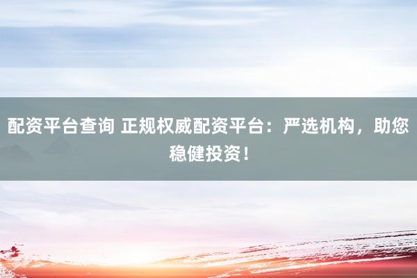 配资平台查询 正规权威配资平台：严选机构，助您稳健投资！