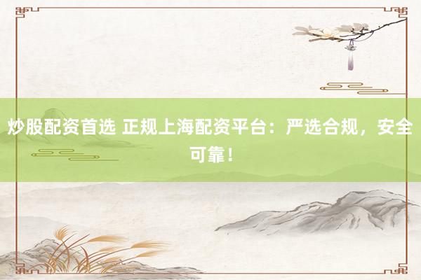 炒股配资首选 正规上海配资平台：严选合规，安全可靠！