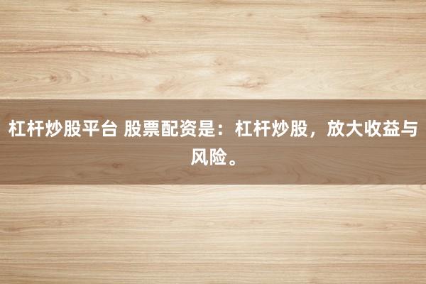 杠杆炒股平台 股票配资是：杠杆炒股，放大收益与风险。