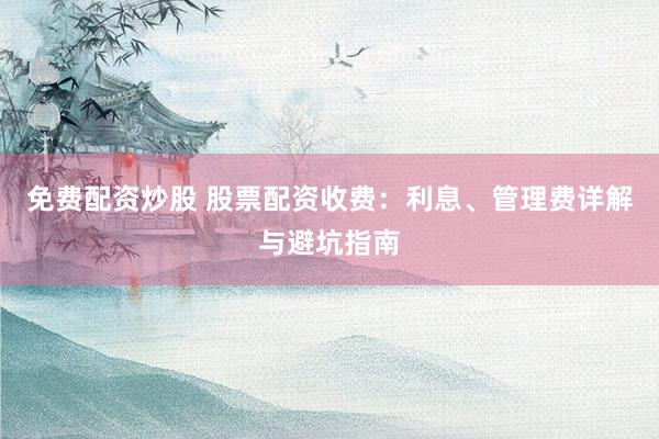免费配资炒股 股票配资收费:利息、管理费详解与避坑指南