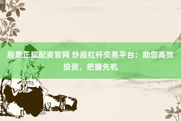 股票正规配资官网 炒股杠杆交易平台：助您高效投资，把握先机