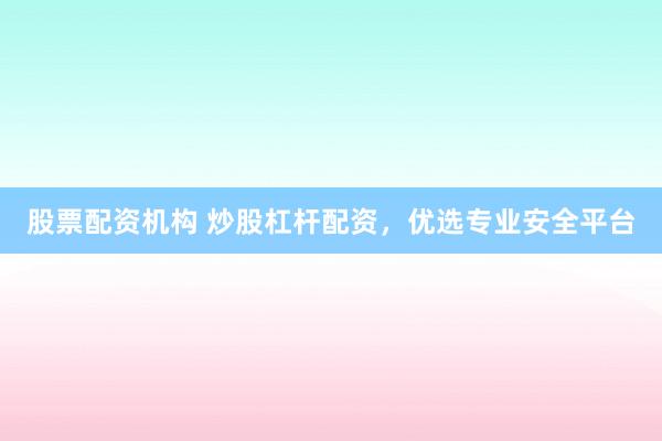 股票配资机构 炒股杠杆配资，优选专业安全平台