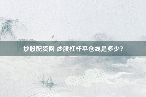 炒股配资网 炒股杠杆平仓线是多少？