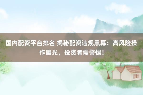 国内配资平台排名 揭秘配资违规黑幕：高风险操作曝光，投资者需警惕！