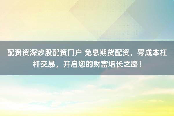 配资资深炒股配资门户 免息期货配资，零成本杠杆交易，开启您的财富增长之路！