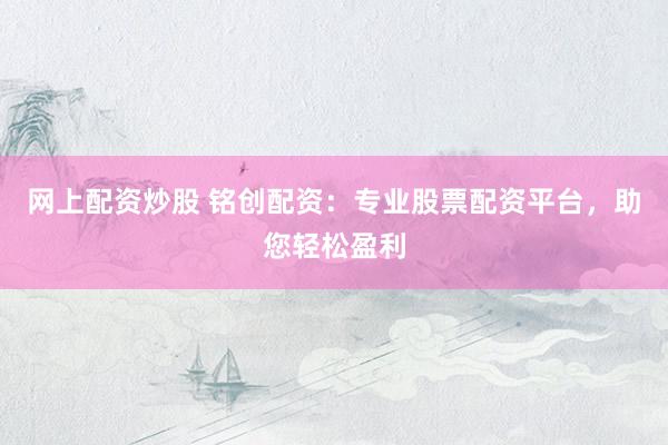 网上配资炒股 铭创配资：专业股票配资平台，助您轻松盈利