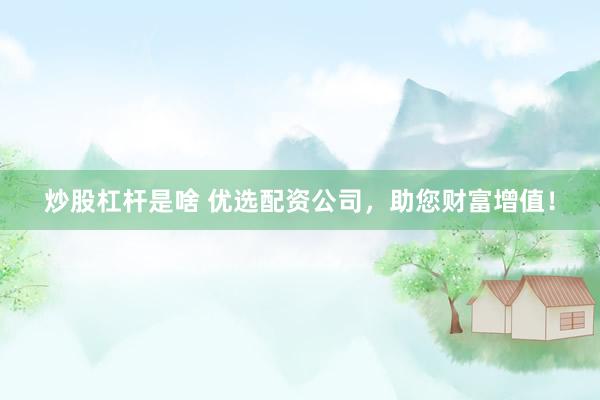 炒股杠杆是啥 优选配资公司，助您财富增值！